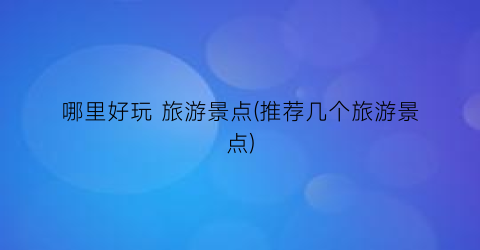 哪里好玩 旅游景点(推荐几个旅游景点)